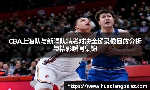 CBA上海队与新疆队精彩对决全场录像回放分析与精彩瞬间集锦