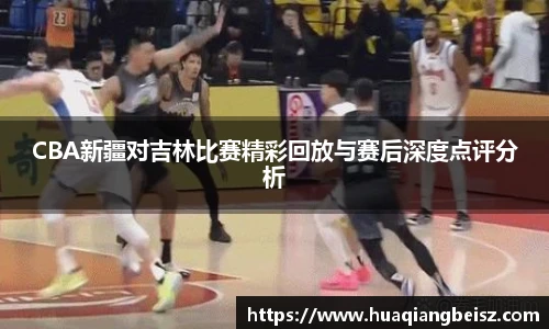 bsports必一·运动CBA新疆对吉林比赛精彩回放与赛后深度点评分析