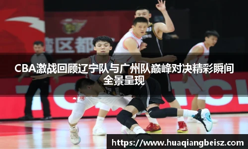 bsports必一·运动CBA激战回顾辽宁队与广州队巅峰对决精彩瞬间全景呈现